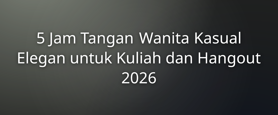 5 Jam Tangan Wanita Kasual Elegan untuk Kuliah dan Hangout 2026