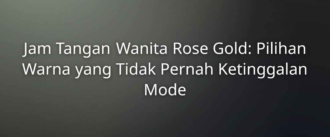 Jam Tangan Wanita Rose Gold: Pilihan Warna yang Tidak Pernah Ketinggalan Mode