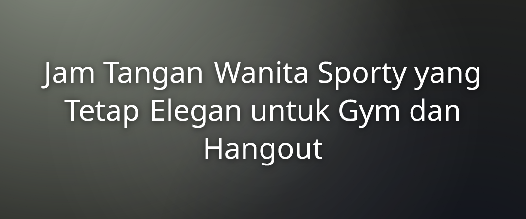 Jam Tangan Wanita Sporty yang Tetap Elegan untuk Gym dan Hangout