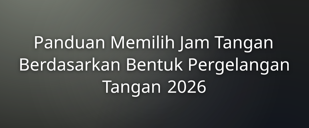 Panduan Memilih Jam Tangan Berdasarkan Bentuk Pergelangan Tangan 2026