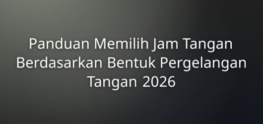 Panduan Memilih Jam Tangan Berdasarkan Bentuk Pergelangan Tangan 2026