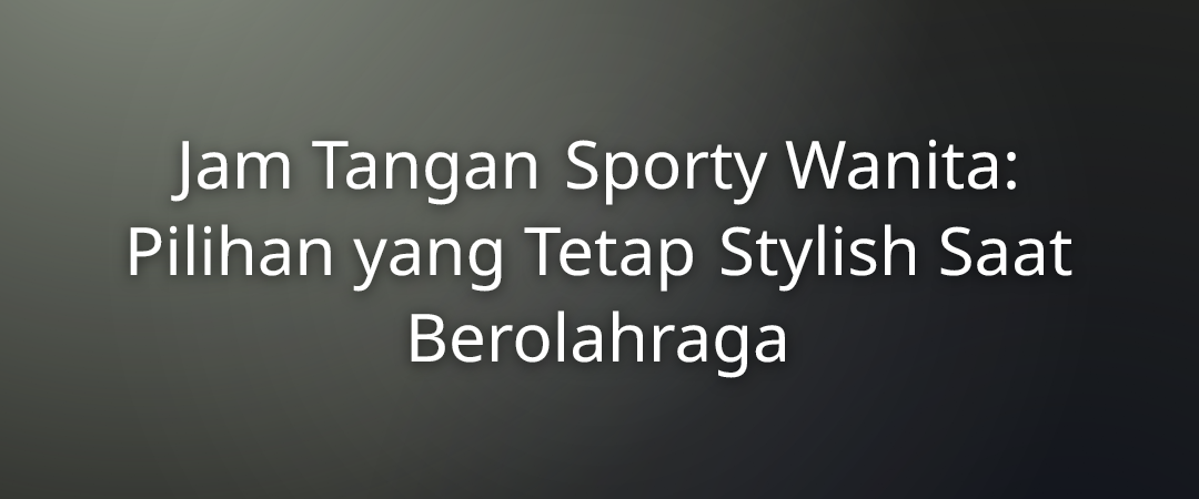 Jam Tangan Sporty Wanita: Pilihan yang Tetap Stylish Saat Berolahraga