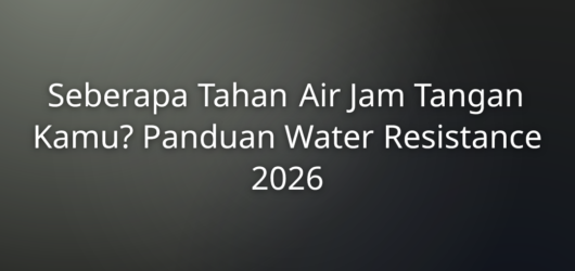 Seberapa Tahan Air Jam Tangan Kamu? Panduan Water Resistance 2026