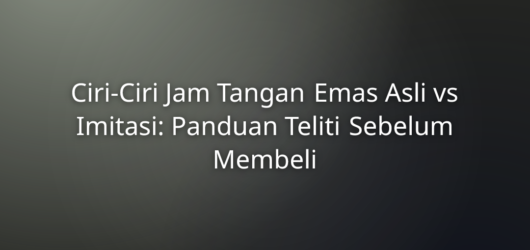 Ciri-Ciri Jam Tangan Emas Asli vs Imitasi: Panduan Teliti Sebelum Membeli