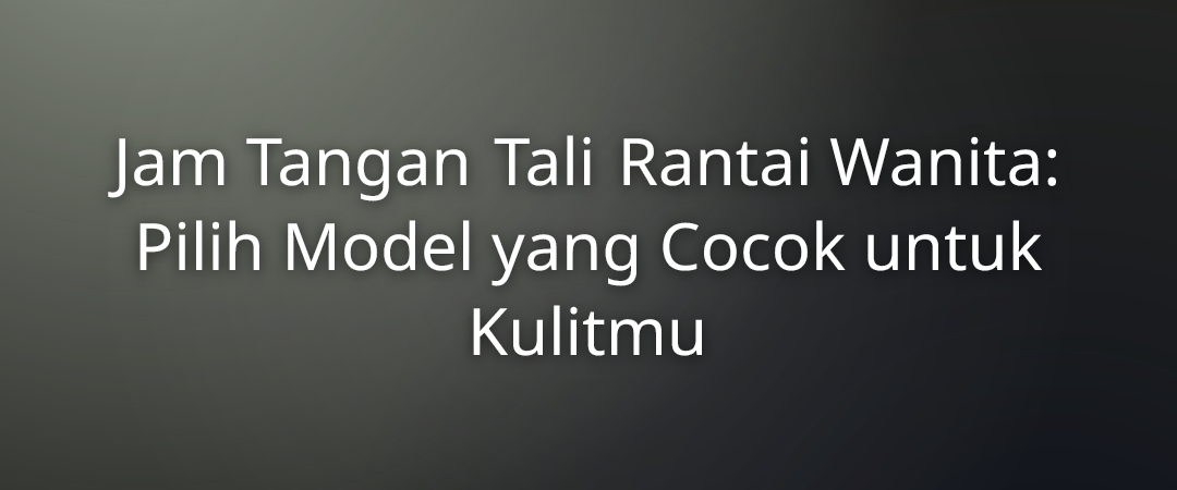 Jam Tangan Tali Rantai Wanita: Pilih Model yang Cocok untuk Kulitmu