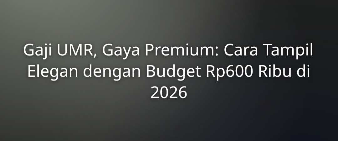 Gaji UMR, Gaya Premium: Cara Tampil Elegan dengan Budget Rp600 Ribu di 2026