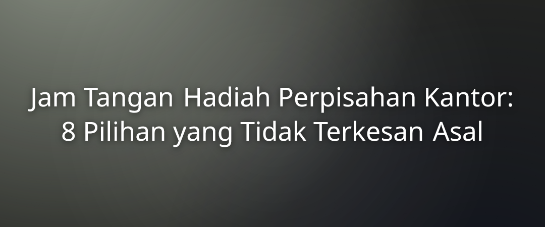 Jam Tangan Hadiah Perpisahan Kantor: 8 Pilihan yang Tidak Terkesan Asal