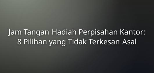Jam Tangan Hadiah Perpisahan Kantor: 8 Pilihan yang Tidak Terkesan Asal