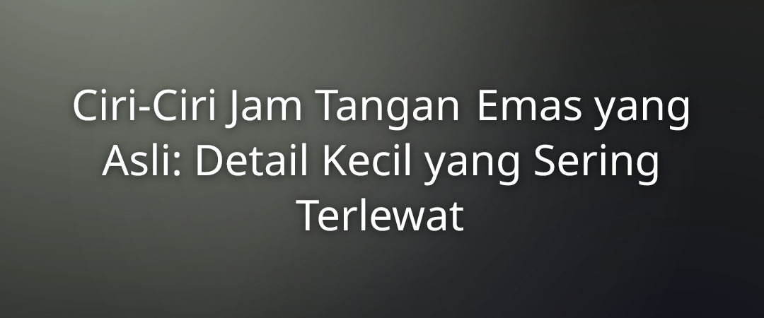 Ciri-Ciri Jam Tangan Emas yang Asli: Detail Kecil yang Sering Terlewat 1 Ciri-Ciri Jam Tangan Emas yang Asli: Detail Kecil yang Sering Terlewat