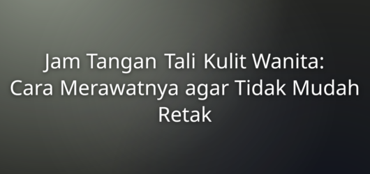 Jam Tangan Tali Kulit Wanita: Cara Merawatnya agar Tidak Mudah Retak